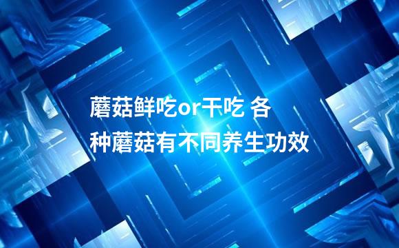 蘑菇鲜吃or干吃 各种蘑菇有不同养生功效